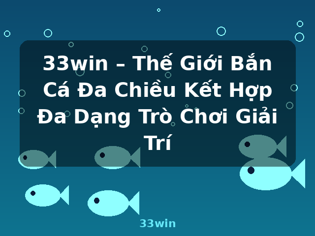 33win – Thế Giới Bắn Cá Đa Chiều Kết Hợp Đa Dạng Trò Chơi Giải Trí - 33win