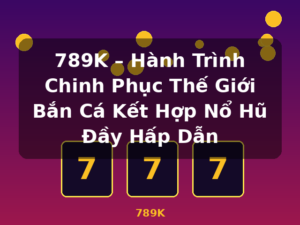 789K – Hành Trình Chinh Phục Thế Giới Bắn Cá Kết Hợp Nổ Hũ Đầy Hấp Dẫn - 789K