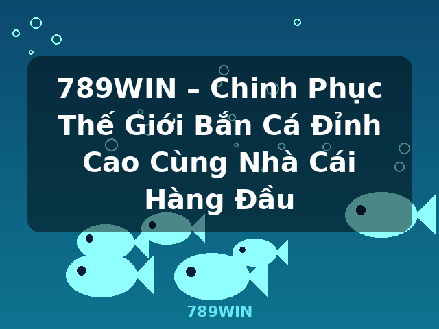 789WIN – Chinh Phục Thế Giới Bắn Cá Đỉnh Cao Cùng Nhà Cái Hàng Đầu - 789WIN