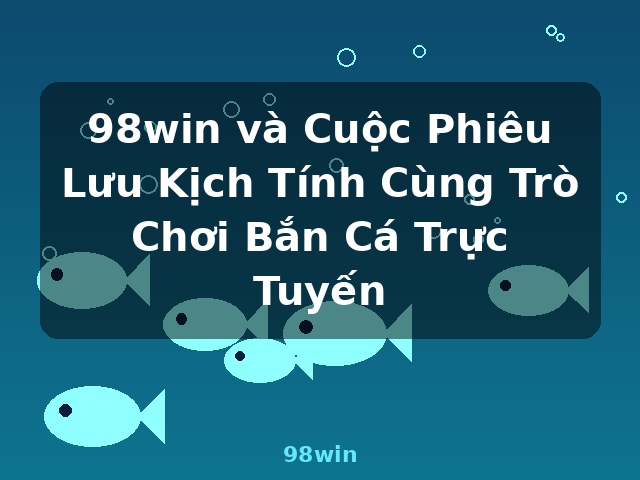 98win và Cuộc Phiêu Lưu Kịch Tính Cùng Trò Chơi Bắn Cá Trực Tuyến - 98win