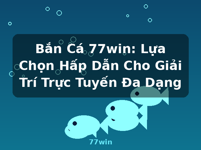 Bắn Cá 77win: Lựa Chọn Hấp Dẫn Cho Giải Trí Trực Tuyến Đa Dạng - 77win