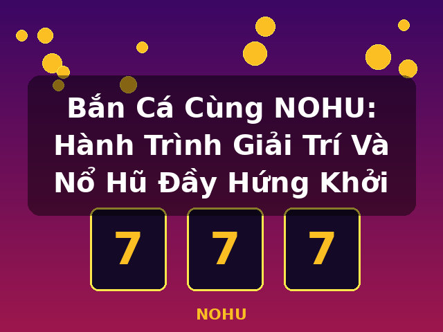 Bắn Cá Cùng NOHU: Hành Trình Giải Trí Và Nổ Hũ Đầy Hứng Khởi - NOHU