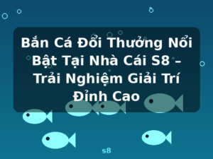 Bắn Cá Đổi Thưởng Nổi Bật Tại Nhà Cái S8 – Trải Nghiệm Giải Trí Đỉnh Cao - s8