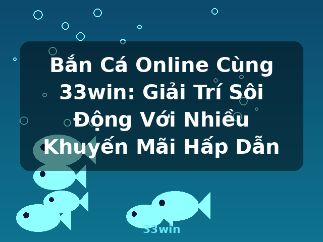 Bắn Cá Online Cùng 33win: Giải Trí Sôi Động Với Nhiều Khuyến Mãi Hấp Dẫn - 33win