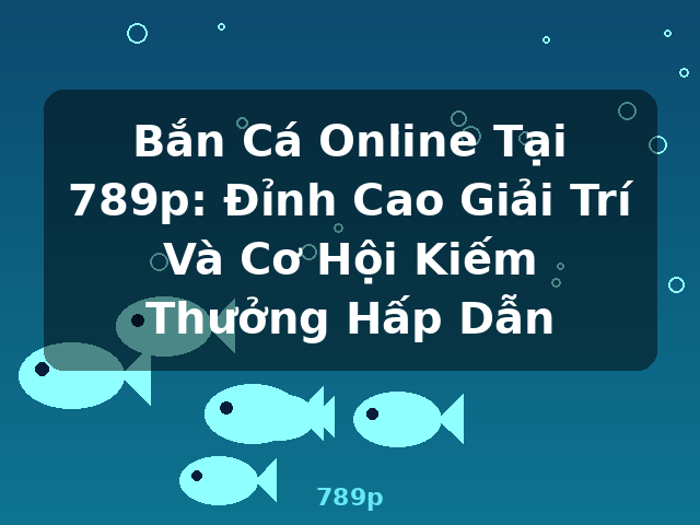 Bắn Cá Online Tại 789p: Đỉnh Cao Giải Trí Và Cơ Hội Kiếm Thưởng Hấp Dẫn - 789p Bắn Cá Online Tại 789p: Đỉnh Cao Giải Trí Và Cơ Hội Kiếm Thưởng Hấp Dẫn - 789p