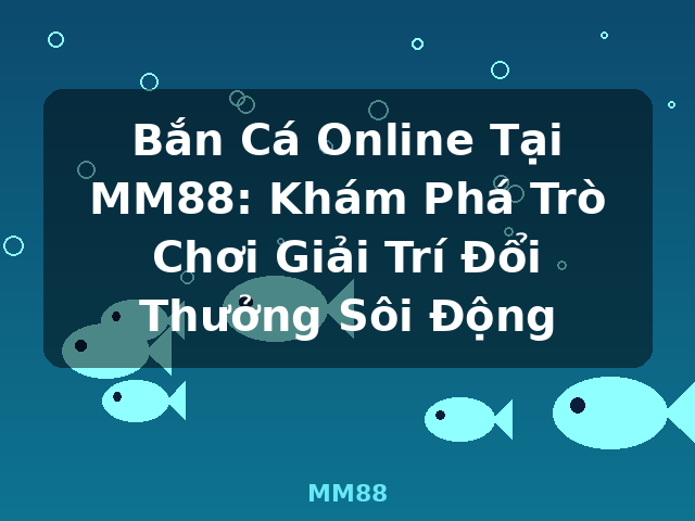Bắn Cá Online Tại MM88: Khám Phá Trò Chơi Giải Trí Đổi Thưởng Sôi Động - MM88