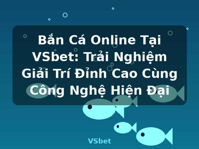 Bắn Cá Online Tại VSbet: Trải Nghiệm Giải Trí Đỉnh Cao Cùng Công Nghệ Hiện Đại - VSbet