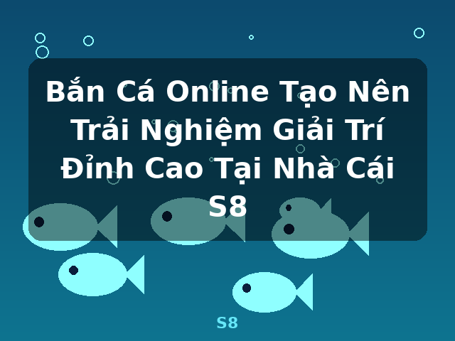 Bắn Cá Online Tạo Nên Trải Nghiệm Giải Trí Đỉnh Cao Tại Nhà Cái S8 - S8 Bắn Cá Online Tạo Nên Trải Nghiệm Giải Trí Đỉnh Cao Tại Nhà Cái S8 - S8