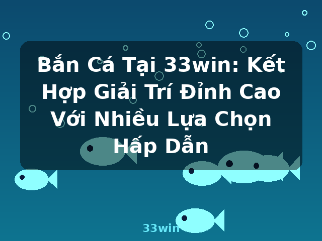 Bắn Cá Tại 33win: Kết Hợp Giải Trí Đỉnh Cao Với Nhiều Lựa Chọn Hấp Dẫn - 33win