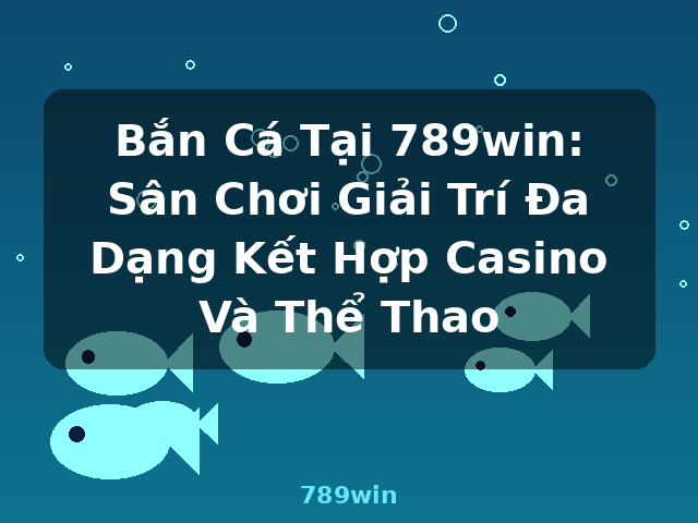 Bắn Cá Tại 789win: Sân Chơi Giải Trí Đa Dạng Kết Hợp Casino Và Thể Thao - 789win