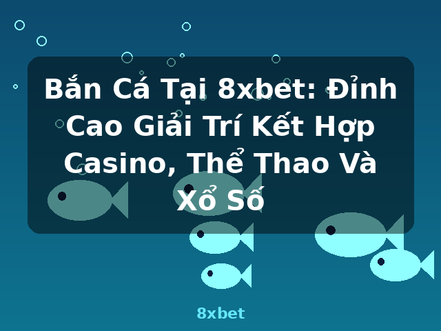 Bắn Cá Tại 8xbet: Đỉnh Cao Giải Trí Kết Hợp Casino, Thể Thao Và Xổ Số - 8xbet Bắn Cá Tại 8xbet: Đỉnh Cao Giải Trí Kết Hợp Casino, Thể Thao Và Xổ Số - 8xbet
