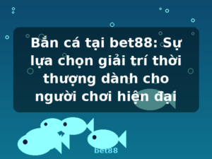 Bắn cá tại bet88: Sự lựa chọn giải trí thời thượng dành cho người chơi hiện đại - bet88