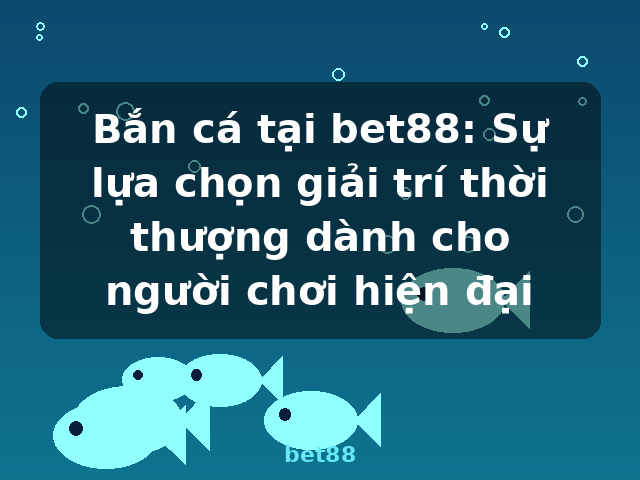 Bắn cá tại bet88: Sự lựa chọn giải trí thời thượng dành cho người chơi hiện đại - bet88