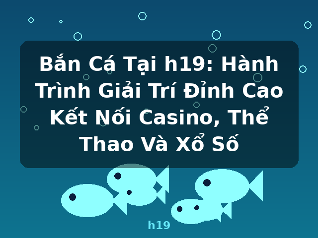Bắn Cá Tại h19: Hành Trình Giải Trí Đỉnh Cao Kết Nối Casino, Thể Thao Và Xổ Số - h19