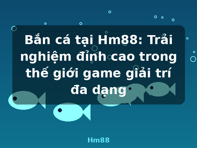 Bắn cá tại Hm88: Trải nghiệm đỉnh cao trong thế giới game giải trí đa dạng - Hm88