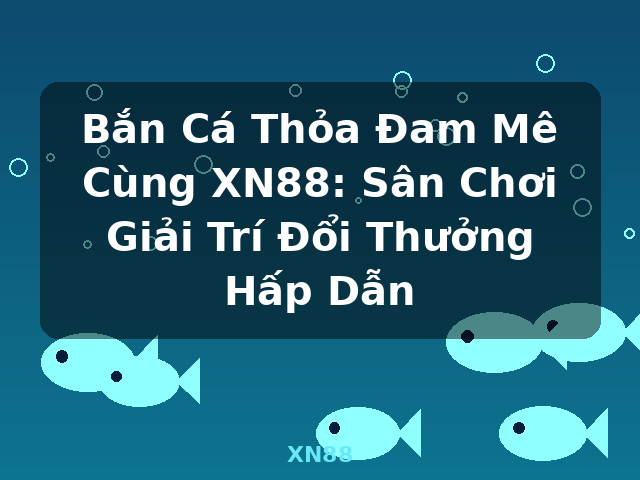 Bắn Cá Thỏa Đam Mê Cùng XN88: Sân Chơi Giải Trí Đổi Thưởng Hấp Dẫn - XN88