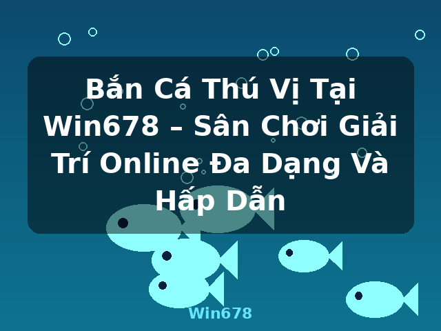 Bắn Cá Thú Vị Tại Win678 – Sân Chơi Giải Trí Online Đa Dạng Và Hấp Dẫn - Win678