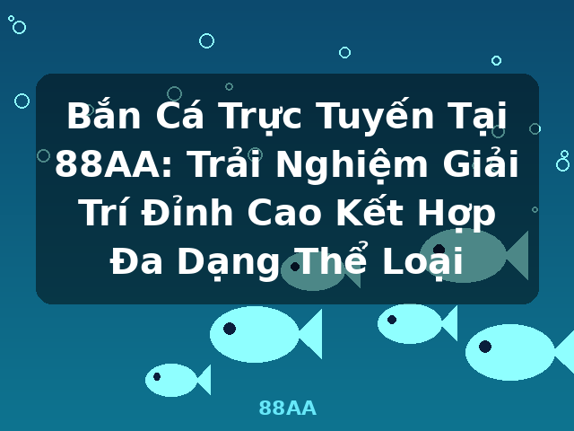 Bắn Cá Trực Tuyến Tại 88AA: Trải Nghiệm Giải Trí Đỉnh Cao Kết Hợp Đa Dạng Thể Loại - 88AA