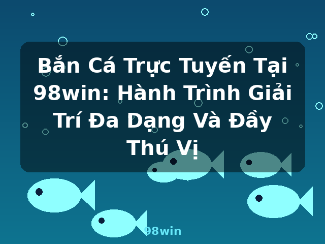 Bắn Cá Trực Tuyến Tại 98win: Hành Trình Giải Trí Đa Dạng Và Đầy Thú Vị - 98win