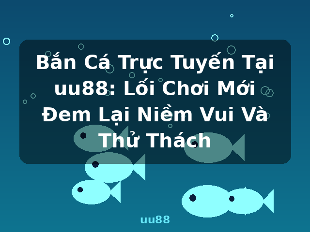 Bắn Cá Trực Tuyến Tại uu88: Lối Chơi Mới Đem Lại Niềm Vui Và Thử Thách - uu88