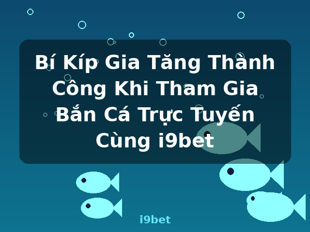 Bí Kíp Gia Tăng Thành Công Khi Tham Gia Bắn Cá Trực Tuyến Cùng i9bet - i9bet