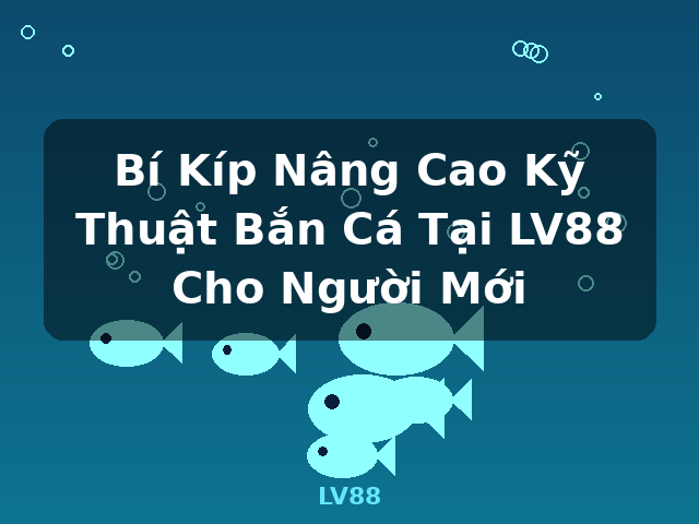 Bí Kíp Nâng Cao Kỹ Thuật Bắn Cá Tại LV88 Cho Người Mới - LV88