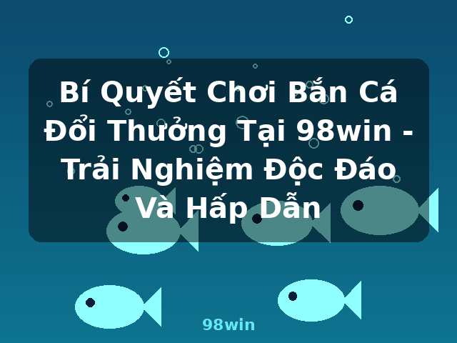 Bí Quyết Chơi Bắn Cá Đổi Thưởng Tại 98win - Trải Nghiệm Độc Đáo Và Hấp Dẫn - 98win