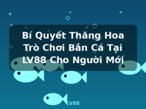 Bí Quyết Thăng Hoa Trò Chơi Bắn Cá Tại LV88 Cho Người Mới - LV88