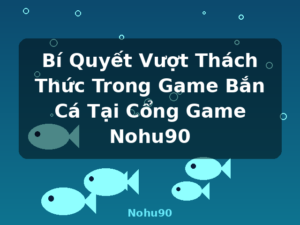 Bí Quyết Vượt Thách Thức Trong Game Bắn Cá Tại Cổng Game Nohu90 - Nohu90