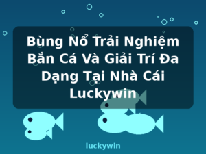 Bùng Nổ Trải Nghiệm Bắn Cá Và Giải Trí Đa Dạng Tại Nhà Cái Luckywin - luckywin