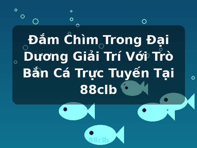 Đắm Chìm Trong Đại Dương Giải Trí Với Trò Bắn Cá Trực Tuyến Tại 88clb - 88clb