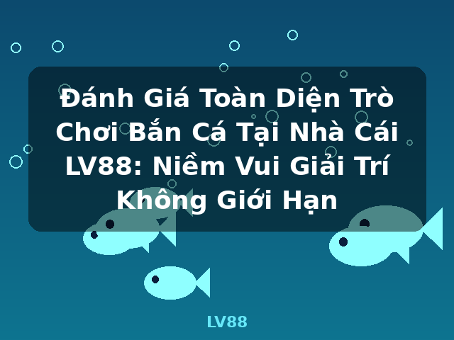 Đánh Giá Toàn Diện Trò Chơi Bắn Cá Tại Nhà Cái LV88: Niềm Vui Giải Trí Không Giới Hạn - LV88