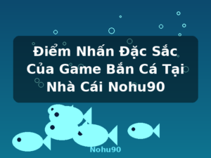 Điểm Nhấn Đặc Sắc Của Game Bắn Cá Tại Nhà Cái Nohu90 - Nohu90