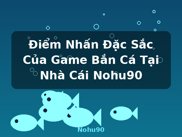 Điểm Nhấn Đặc Sắc Của Game Bắn Cá Tại Nhà Cái Nohu90 - Nohu90