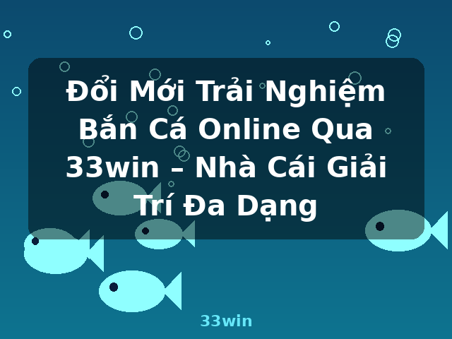 Đổi Mới Trải Nghiệm Bắn Cá Online Qua 33win – Nhà Cái Giải Trí Đa Dạng - 33win