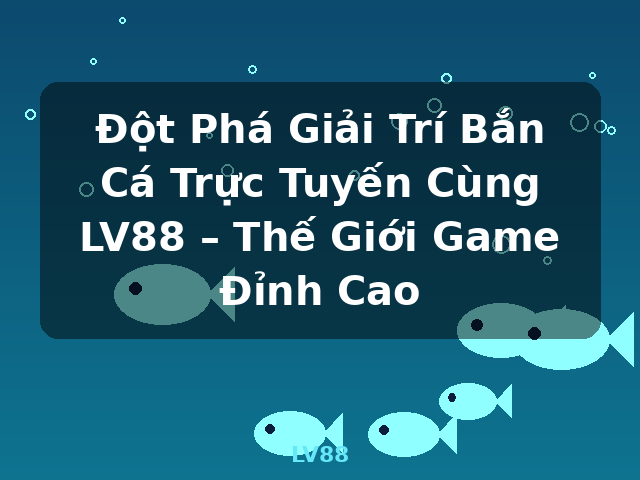 Đột Phá Giải Trí Bắn Cá Trực Tuyến Cùng LV88 – Thế Giới Game Đỉnh Cao - LV88