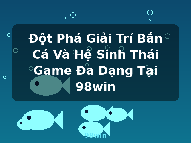 Đột Phá Giải Trí Bắn Cá Và Hệ Sinh Thái Game Đa Dạng Tại 98win - 98win Đột Phá Giải Trí Bắn Cá Và Hệ Sinh Thái Game Đa Dạng Tại 98win - 98win