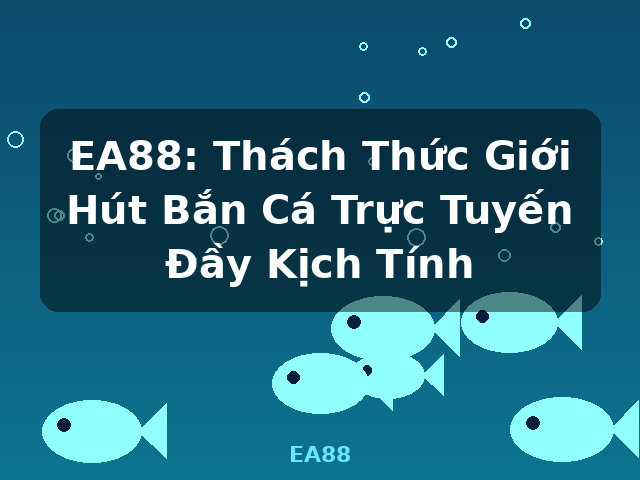 EA88: Thách Thức Giới Hút Bắn Cá Trực Tuyến Đầy Kịch Tính - EA88