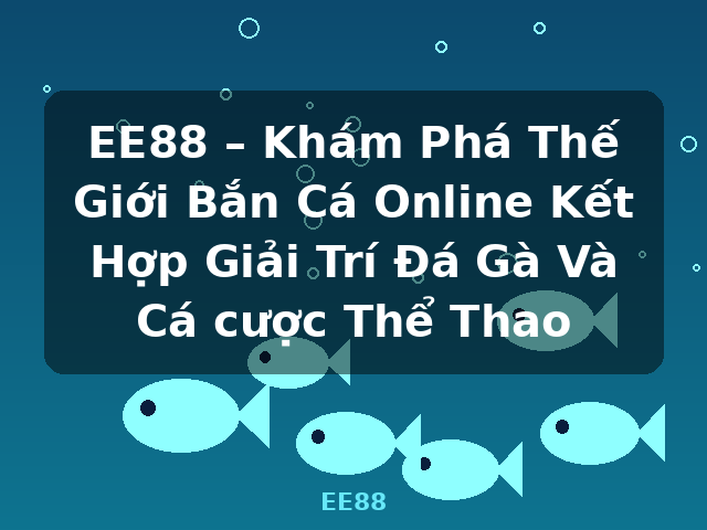 EE88 – Khám Phá Thế Giới Bắn Cá Online Kết Hợp Giải Trí Đá Gà Và Cá cược Thể Thao - EE88