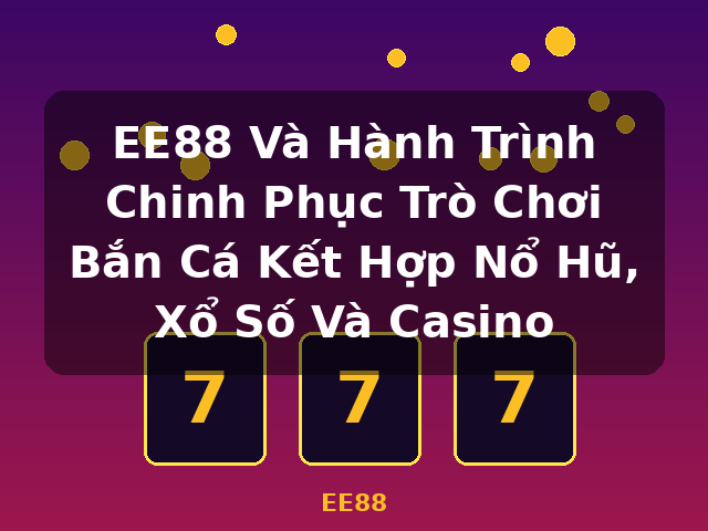 EE88 Và Hành Trình Chinh Phục Trò Chơi Bắn Cá Kết Hợp Nổ Hũ, Xổ Số Và Casino - EE88