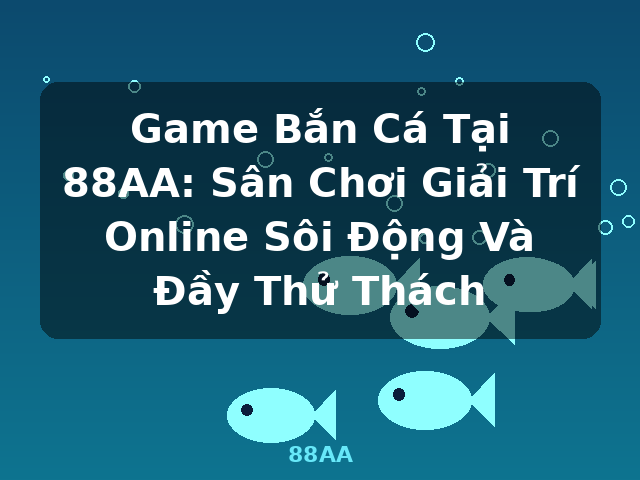 Game Bắn Cá Tại 88AA: Sân Chơi Giải Trí Online Sôi Động Và Đầy Thử Thách - 88AA