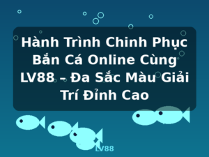 Hành Trình Chinh Phục Bắn Cá Online Cùng LV88 – Đa Sắc Màu Giải Trí Đỉnh Cao - LV88
