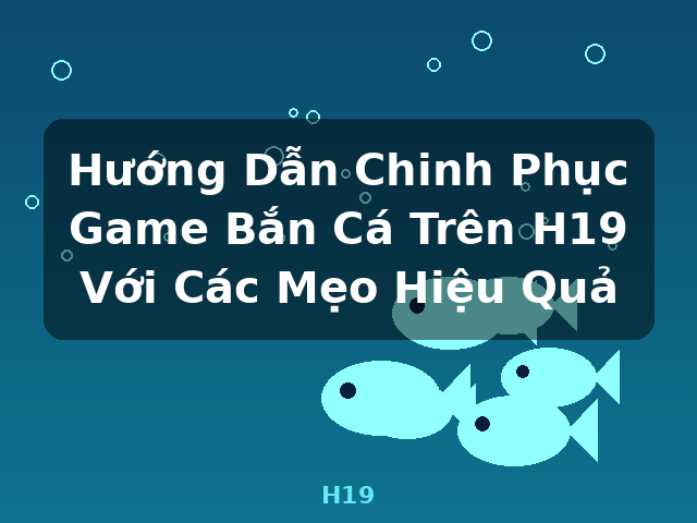Hướng Dẫn Chinh Phục Game Bắn Cá Trên H19 Với Các Mẹo Hiệu Quả - H19