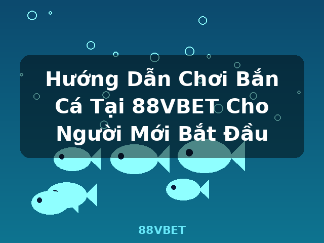 Hướng Dẫn Chơi Bắn Cá Tại 88VBET Cho Người Mới Bắt Đầu - 88VBET