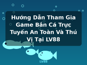 Hướng Dẫn Tham Gia Game Bắn Cá Trực Tuyến An Toàn Và Thú Vị Tại LV88 - LV88