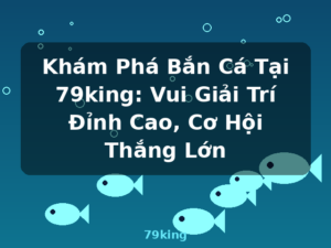 Khám Phá Bắn Cá Tại 79king: Vui Giải Trí Đỉnh Cao, Cơ Hội Thắng Lớn - 79king