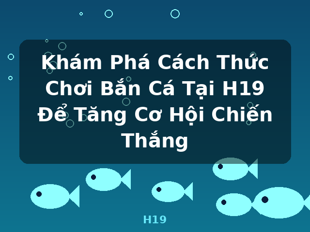 Khám Phá Cách Thức Chơi Bắn Cá Tại H19 Để Tăng Cơ Hội Chiến Thắng - H19