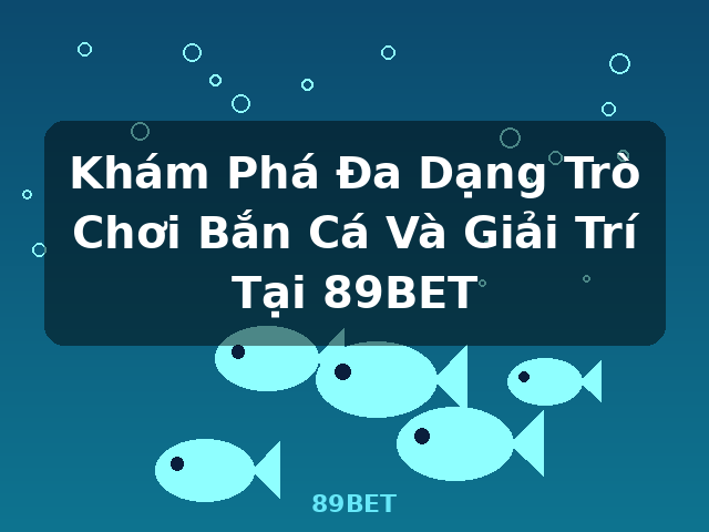 Khám Phá Đa Dạng Trò Chơi Bắn Cá Và Giải Trí Tại 89BET - 89BET