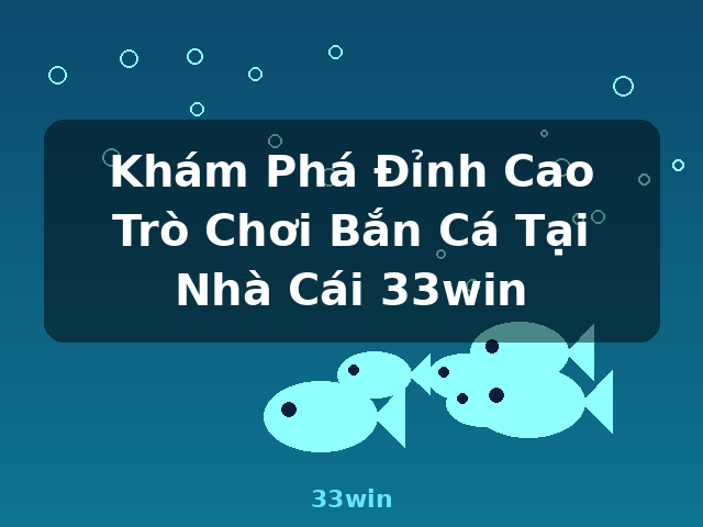 Khám Phá Đỉnh Cao Trò Chơi Bắn Cá Tại Nhà Cái 33win - 33win