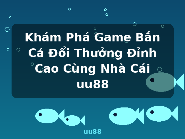 Khám Phá Game Bắn Cá Đổi Thưởng Đỉnh Cao Cùng Nhà Cái uu88 - uu88